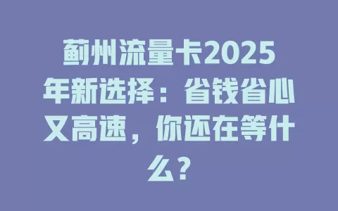 蓟州流量卡2025年新选择：省钱省心又高速，你还在等什么？