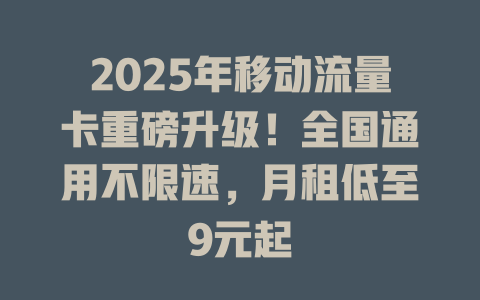 2025年移动流量卡重磅升级！全国通用不限速，月租低至9元起