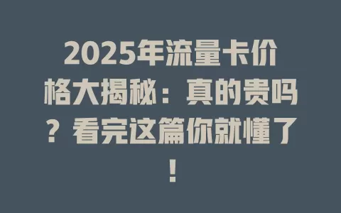 2025年流量卡价格大揭秘：真的贵吗？看完这篇你就懂了！