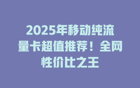 2025年移动纯流量卡超值推荐！全网性价比之王