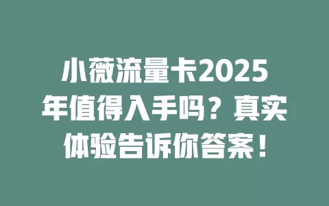 小薇流量卡2025年值得入手吗？真实体验告诉你答案！