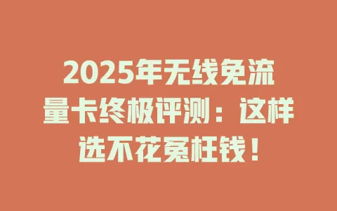 2025年无线免流量卡终极评测：这样选不花冤枉钱！