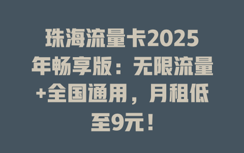 珠海流量卡2025年畅享版：无限流量+全国通用，月租低至9元！