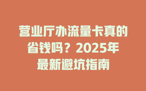 营业厅办流量卡真的省钱吗？2025年最新避坑指南