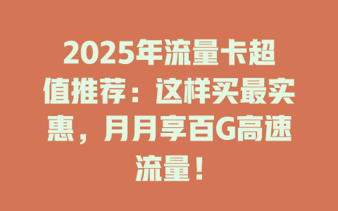 2025年流量卡超值推荐：这样买最实惠，月月享百G高速流量！