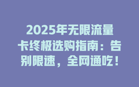 2025年无限流量卡终极选购指南：告别限速，全网通吃！