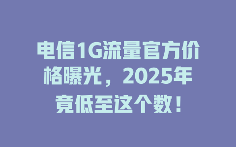 电信1G流量官方价格曝光，2025年竟低至这个数！