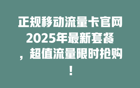 正规移动流量卡官网2025年最新套餐，超值流量限时抢购！