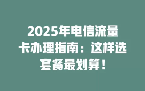 2025年电信流量卡办理指南：这样选套餐最划算！