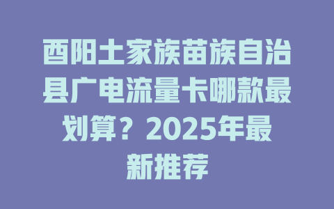 酉阳土家族苗族自治县广电流量卡哪款最划算？2025年最新推荐