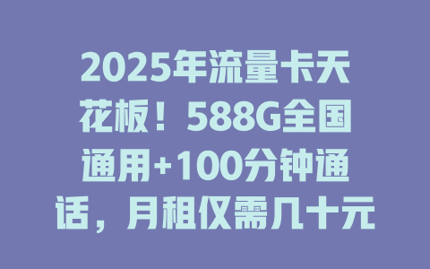 2025年流量卡天花板！588G全国通用+100分钟通话，月租仅需几十元！