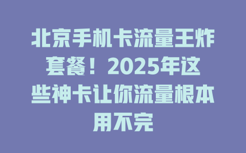 北京手机卡流量王炸套餐！2025年这些神卡让你流量根本用不完