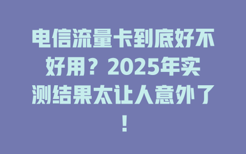 电信流量卡到底好不好用？2025年实测结果太让人意外了！