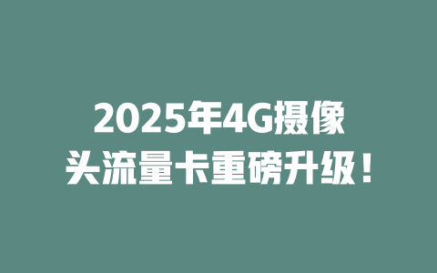 2025年4G摄像头流量卡重磅升级！