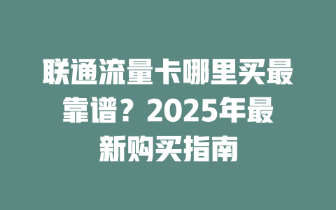 联通流量卡哪里买最靠谱？2025年最新购买指南