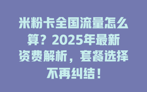 米粉卡全国流量怎么算？2025年最新资费解析，套餐选择不再纠结！