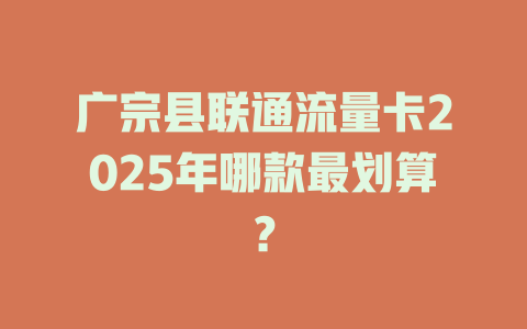 广宗县联通流量卡2025年哪款最划算？