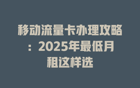 移动流量卡办理攻略：2025年最低月租这样选