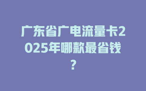 广东省广电流量卡2025年哪款最省钱？