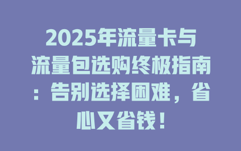 2025年流量卡与流量包选购终极指南：告别选择困难，省心又省钱！