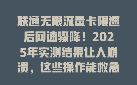 联通无限流量卡限速后网速骤降！2025年实测结果让人崩溃，这些操作能救急