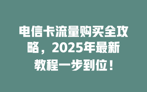 电信卡流量购买全攻略，2025年最新教程一步到位！