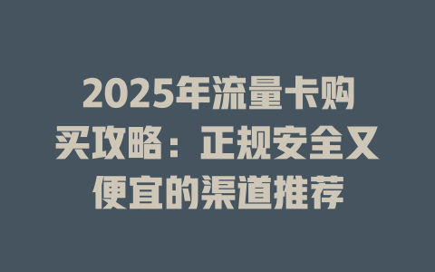 2025年流量卡购买攻略：正规安全又便宜的渠道推荐