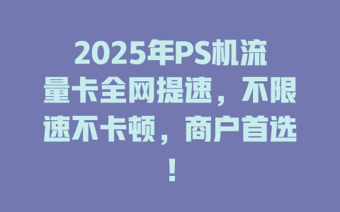 2025年PS机流量卡全网提速，不限速不卡顿，商户首选！