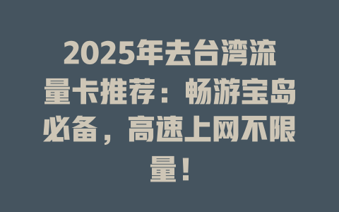 2025年去台湾流量卡推荐：畅游宝岛必备，高速上网不限量！