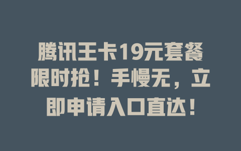 腾讯王卡19元套餐限时抢！手慢无，立即申请入口直达！