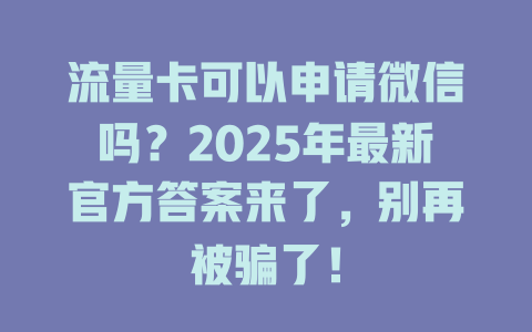 流量卡可以申请微信吗？2025年最新官方答案来了，别再被骗了！