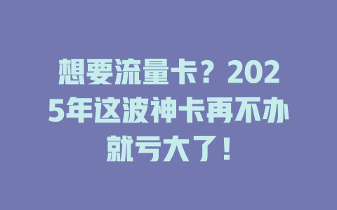 想要流量卡？2025年这波神卡再不办就亏大了！