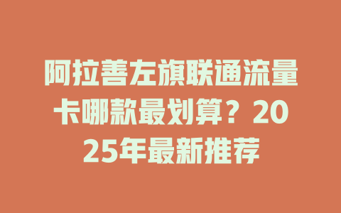 阿拉善左旗联通流量卡哪款最划算？2025年最新推荐