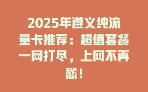 2025年遵义纯流量卡推荐：超值套餐一网打尽，上网不再愁！