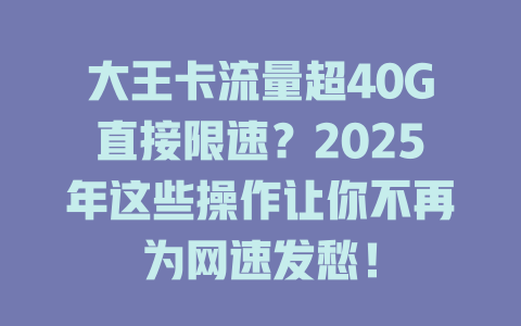 大王卡流量超40G直接限速？2025年这些操作让你不再为网速发愁！
