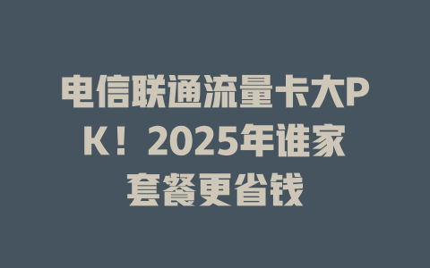 电信联通流量卡大PK！2025年谁家套餐更省钱