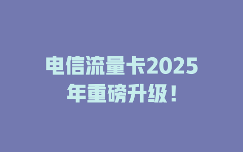 电信流量卡2025年重磅升级！