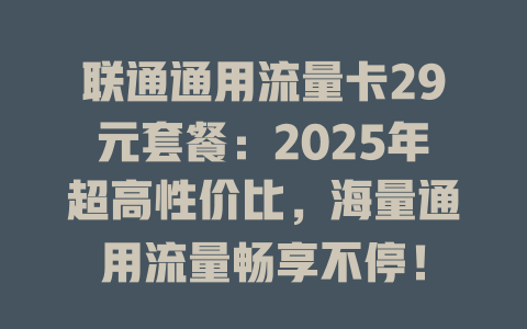 联通通用流量卡29元套餐：2025年超高性价比，海量通用流量畅享不停！