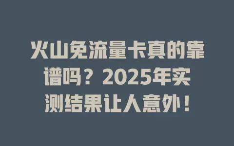 火山免流量卡真的靠谱吗？2025年实测结果让人意外！