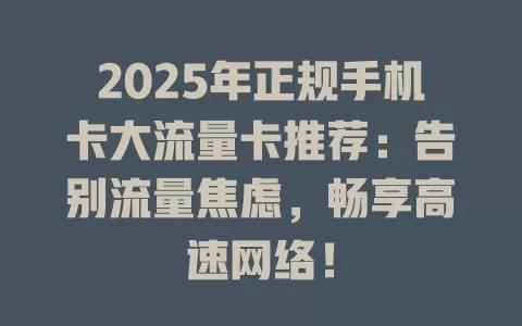 2025年正规手机卡大流量卡推荐：告别流量焦虑，畅享高速网络！
