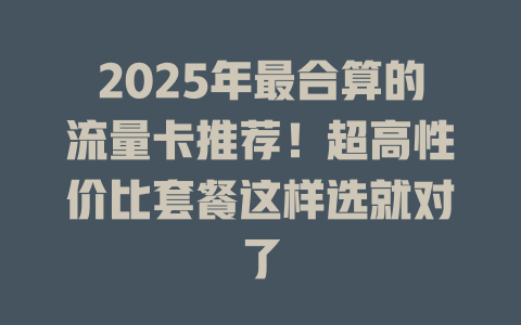 2025年最合算的流量卡推荐！超高性价比套餐这样选就对了