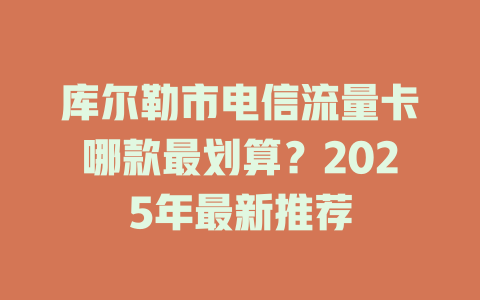 库尔勒市电信流量卡哪款最划算？2025年最新推荐