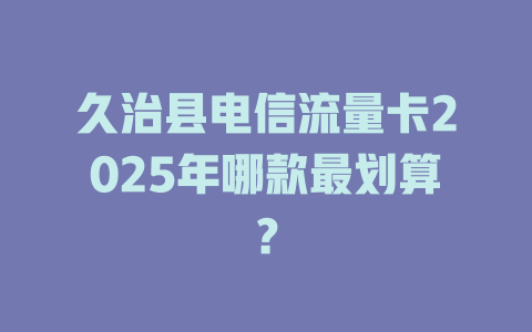 久治县电信流量卡2025年哪款最划算？