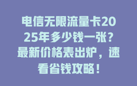 电信无限流量卡2025年多少钱一张？最新价格表出炉，速看省钱攻略！