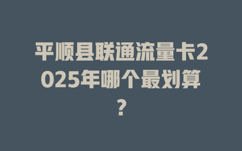 平顺县联通流量卡2025年哪个最划算？