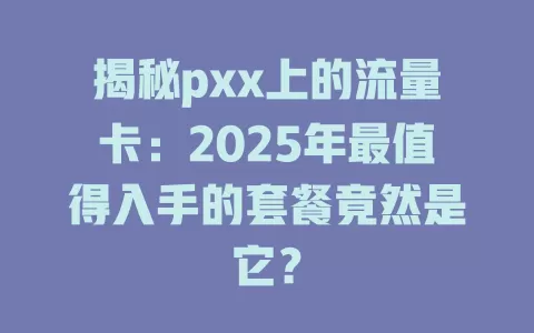 揭秘pxx上的流量卡：2025年最值得入手的套餐竟然是它？