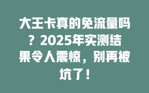 大王卡真的免流量吗？2025年实测结果令人震惊，别再被坑了！