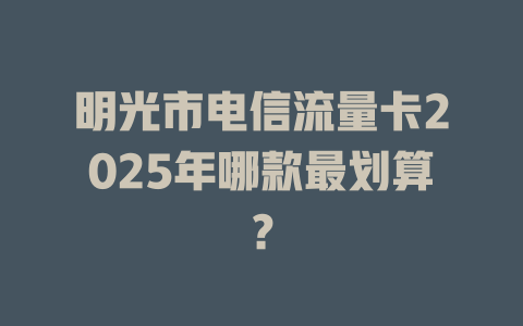 明光市电信流量卡2025年哪款最划算？
