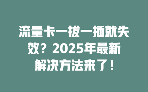 流量卡一拔一插就失效？2025年最新解决方法来了！