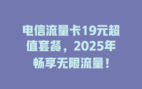 电信流量卡19元超值套餐，2025年畅享无限流量！